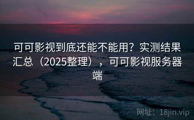 可可影视到底还能不能用？实测结果汇总（2025整理），可可影视服务器端