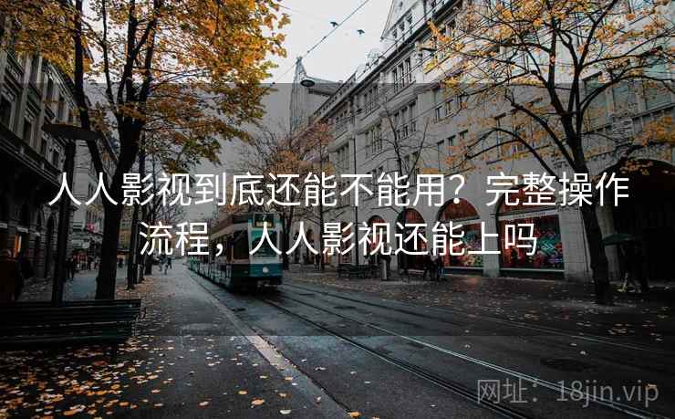 人人影视到底还能不能用？完整操作流程，人人影视还能上吗