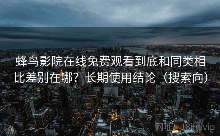 蜂鸟影院在线免费观看到底和同类相比差别在哪?长期使用结论(搜索向) 蜂鸟影院在线免费观看到底和同类相比差别在哪?长期使用结论(搜索向)