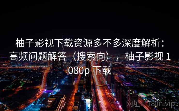 柚子影视下载资源多不多深度解析：高频问题解答（搜索向），柚子影视 1080p 下载