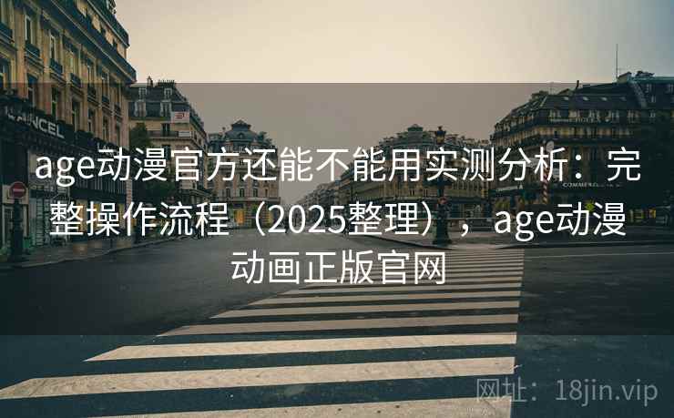 age动漫官方还能不能用实测分析：完整操作流程（2025整理），age动漫动画正版官网