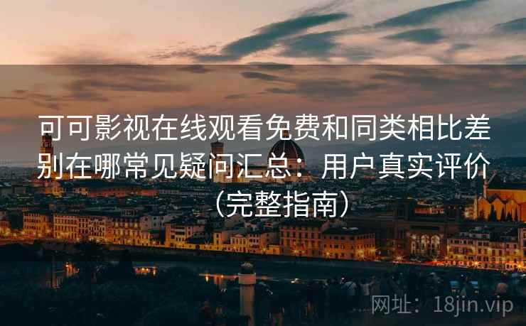 可可影视在线观看免费和同类相比差别在哪常见疑问汇总：用户真实评价（完整指南）