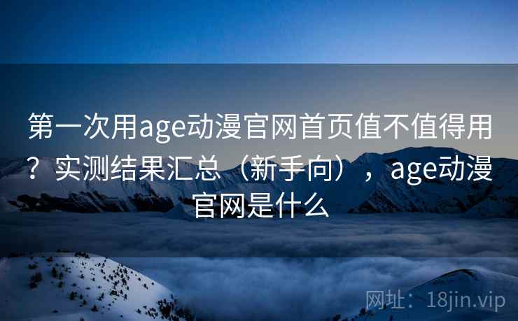 第一次用age动漫官网首页值不值得用?实测结果汇总(新手向),age动漫官网是什么 第一次用age动漫官网首页值不值得用?实测结果汇总(新手向),age动漫官网是什么