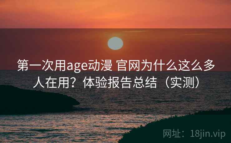 第一次用age动漫 官网为什么这么多人在用？体验报告总结（实测）