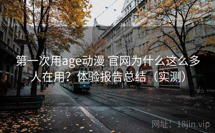 第一次用age动漫 官网为什么这么多人在用？体验报告总结（实测）