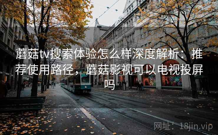 蘑菇tv搜索体验怎么样深度解析：推荐使用路径，蘑菇影视可以电视投屏吗