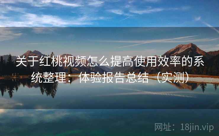 关于红桃视频怎么提高使用效率的系统整理：体验报告总结（实测）