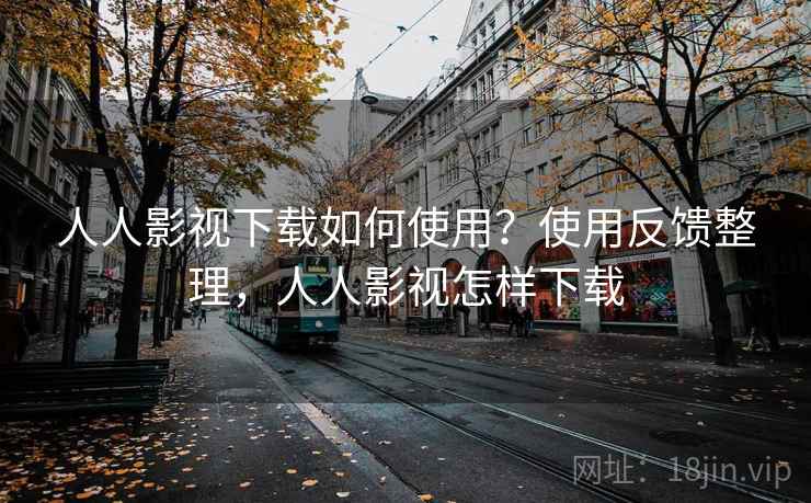 人人影视下载如何使用？使用反馈整理，人人影视怎样下载