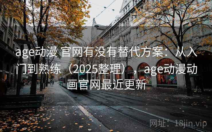 age动漫 官网有没有替代方案：从入门到熟练（2025整理），age动漫动画官网最近更新