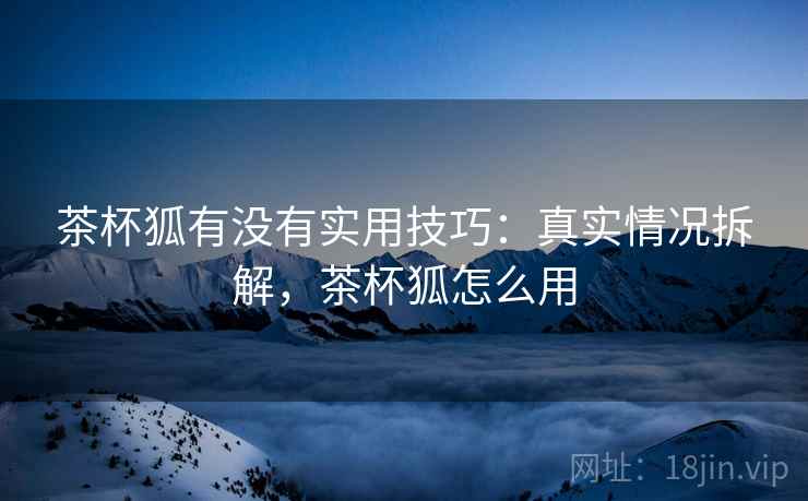 茶杯狐有没有实用技巧：真实情况拆解，茶杯狐怎么用