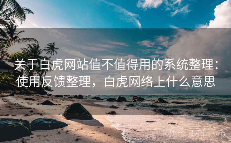 关于白虎网站值不值得用的系统整理：使用反馈整理，白虎网络上什么意思