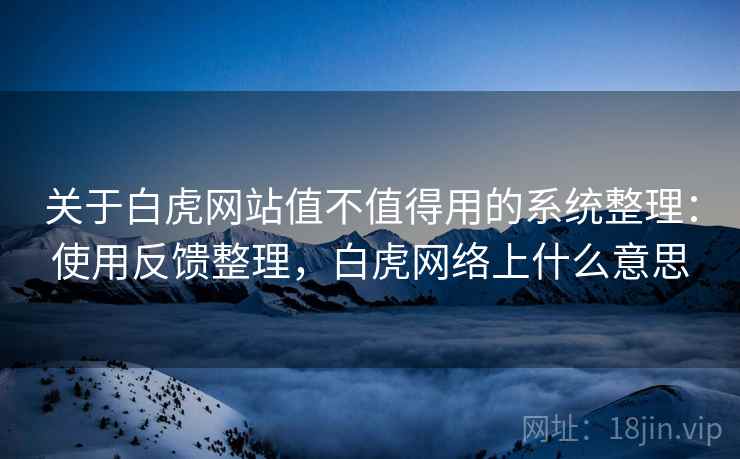 关于白虎网站值不值得用的系统整理：使用反馈整理，白虎网络上什么意思