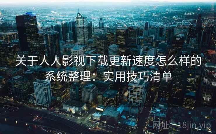 关于人人影视下载更新速度怎么样的系统整理：实用技巧清单