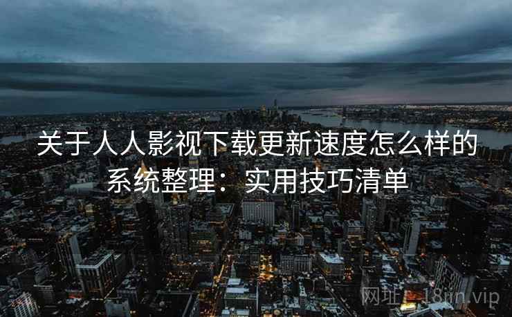 关于人人影视下载更新速度怎么样的系统整理：实用技巧清单