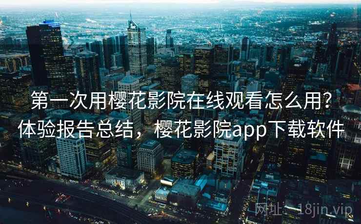 第一次用樱花影院在线观看怎么用？体验报告总结，樱花影院app下载软件
