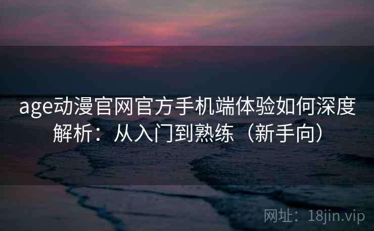 age动漫官网官方手机端体验如何深度解析：从入门到熟练（新手向）