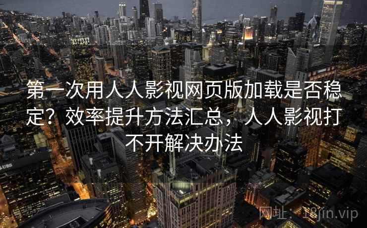 第一次用人人影视网页版加载是否稳定？效率提升方法汇总，人人影视打不开解决办法