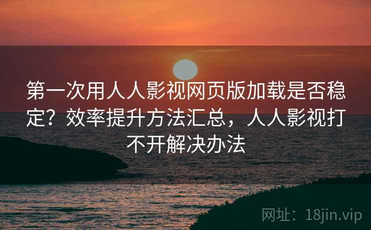 第一次用人人影视网页版加载是否稳定？效率提升方法汇总，人人影视打不开解决办法