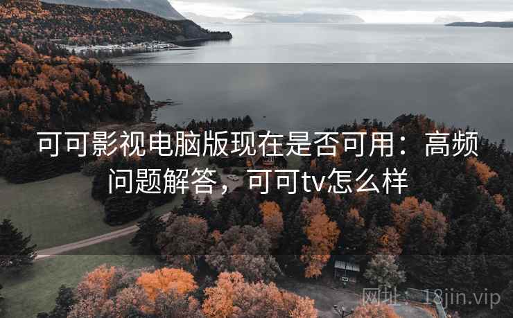 可可影视电脑版现在是否可用：高频问题解答，可可tv怎么样