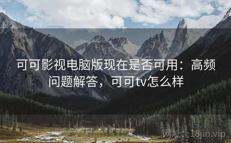 可可影视电脑版现在是否可用：高频问题解答，可可tv怎么样