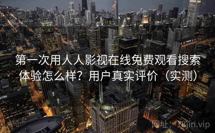 第一次用人人影视在线免费观看搜索体验怎么样？用户真实评价（实测）