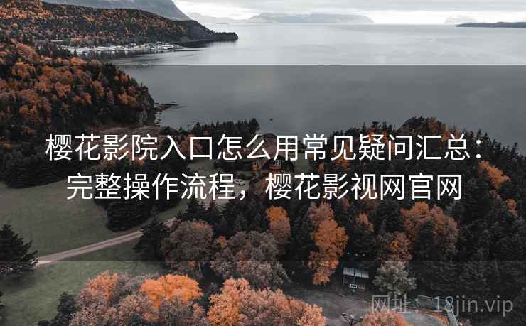 樱花影院入口怎么用常见疑问汇总：完整操作流程，樱花影视网官网