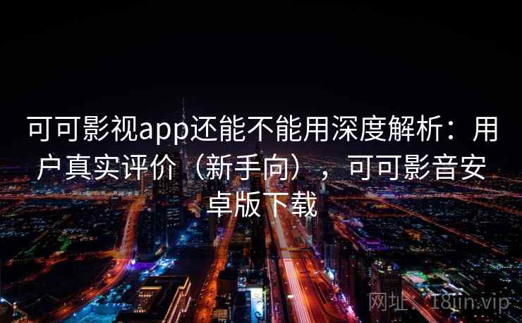 可可影视app还能不能用深度解析：用户真实评价（新手向），可可影音安卓版下载