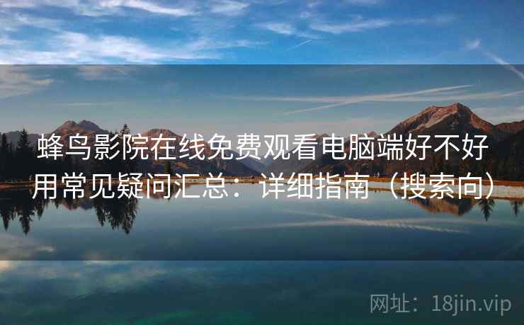 蜂鸟影院在线免费观看电脑端好不好用常见疑问汇总：详细指南（搜索向）