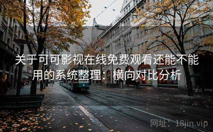 关于可可影视在线免费观看还能不能用的系统整理：横向对比分析