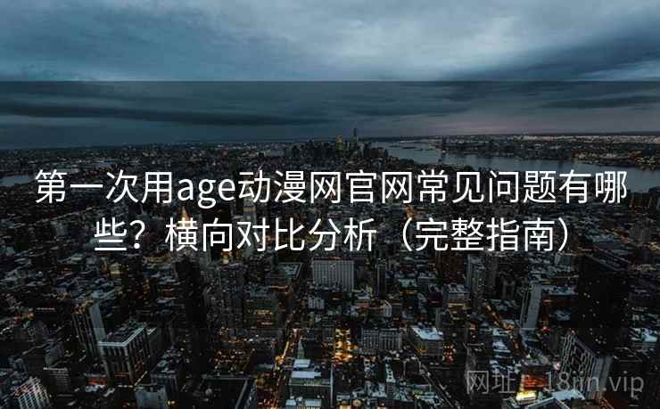 第一次用age动漫网官网常见问题有哪些？横向对比分析（完整指南）