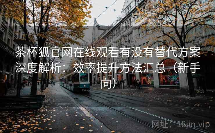 茶杯狐官网在线观看有没有替代方案深度解析：效率提升方法汇总（新手向）