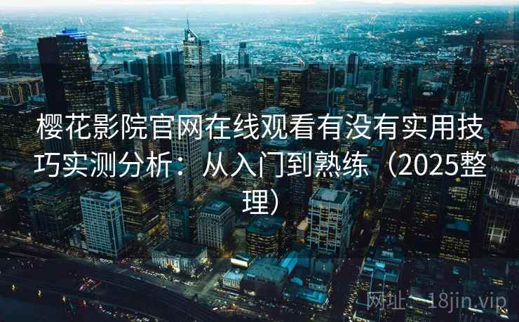 樱花影院官网在线观看有没有实用技巧实测分析：从入门到熟练（2025整理）