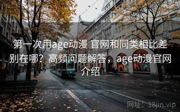第一次用age动漫 官网和同类相比差别在哪？高频问题解答，age动漫官网介绍