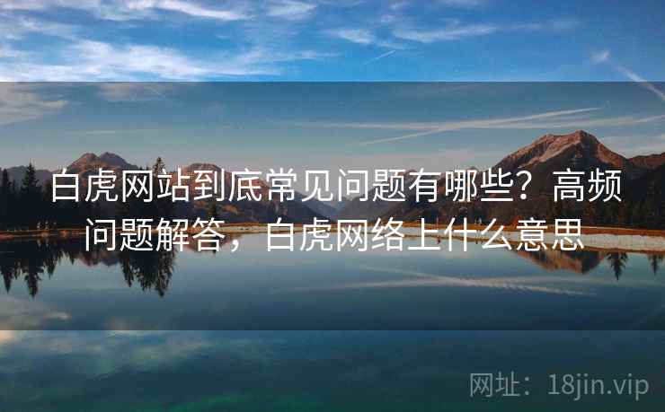 白虎网站到底常见问题有哪些？高频问题解答，白虎网络上什么意思