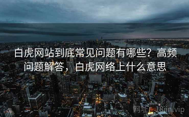 白虎网站到底常见问题有哪些？高频问题解答，白虎网络上什么意思
