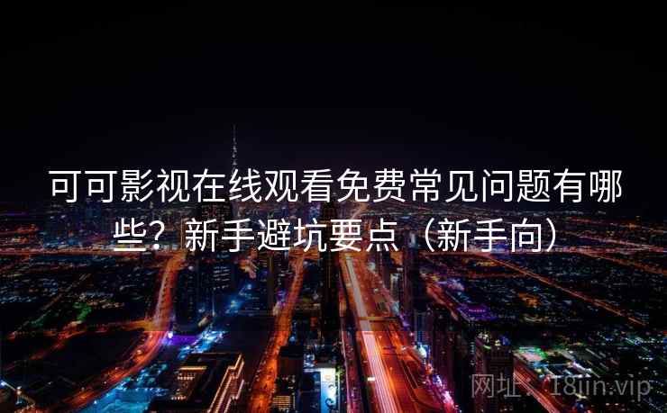 可可影视在线观看免费常见问题有哪些？新手避坑要点（新手向）