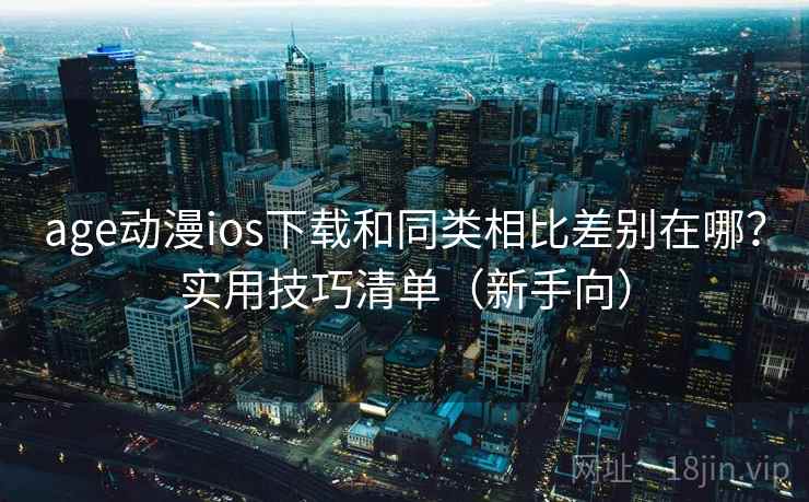 age动漫ios下载和同类相比差别在哪？实用技巧清单（新手向）