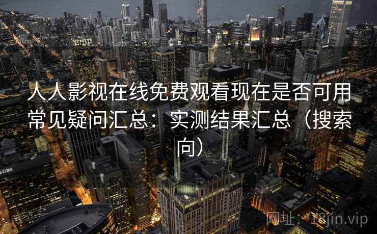 人人影视在线免费观看现在是否可用常见疑问汇总：实测结果汇总（搜索向）