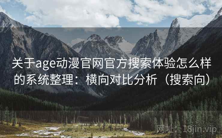 关于age动漫官网官方搜索体验怎么样的系统整理：横向对比分析（搜索向）