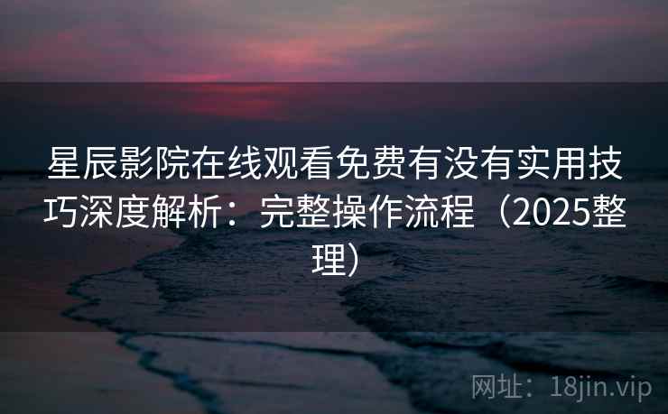 星辰影院在线观看免费有没有实用技巧深度解析：完整操作流程（2025整理）