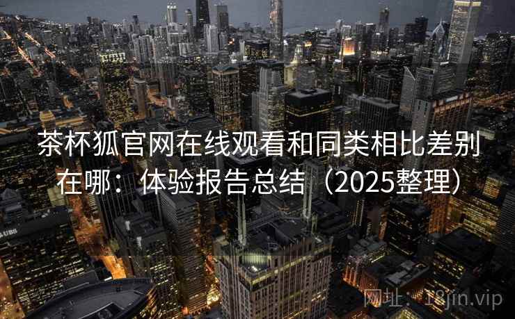 茶杯狐官网在线观看和同类相比差别在哪：体验报告总结（2025整理）