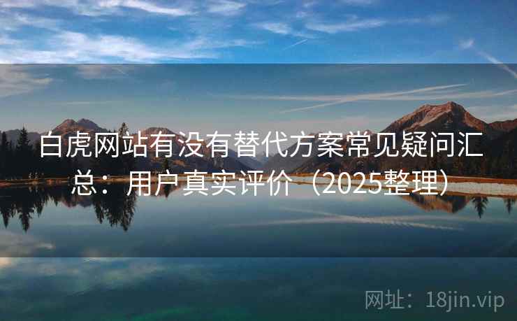 白虎网站有没有替代方案常见疑问汇总：用户真实评价（2025整理）