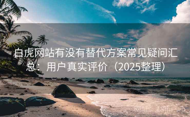 白虎网站有没有替代方案常见疑问汇总：用户真实评价（2025整理）