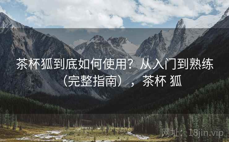 茶杯狐到底如何使用？从入门到熟练（完整指南），茶杯 狐