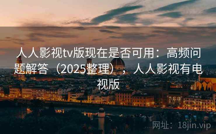 人人影视tv版现在是否可用：高频问题解答（2025整理），人人影视有电视版