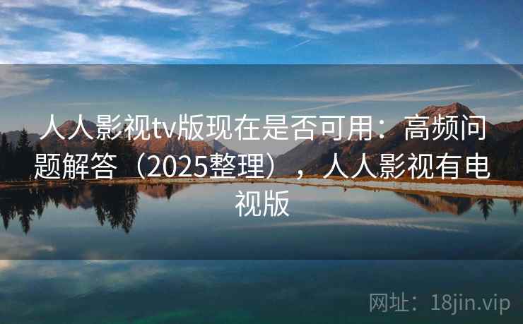 人人影视tv版现在是否可用：高频问题解答（2025整理），人人影视有电视版