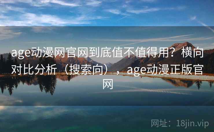 age动漫网官网到底值不值得用？横向对比分析（搜索向），age动漫正版官网