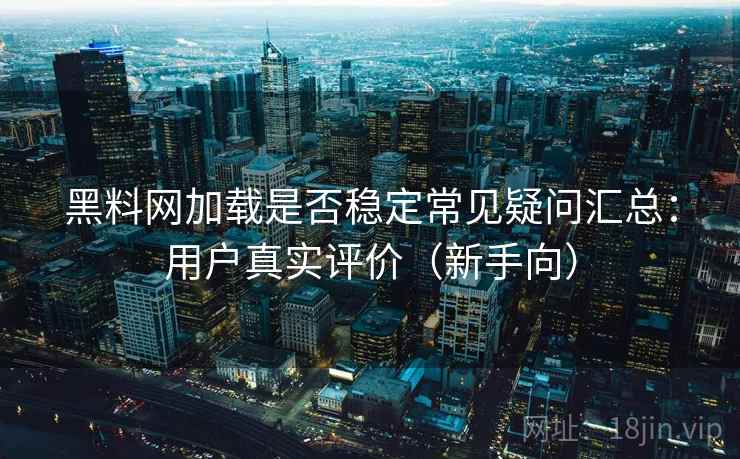 黑料网加载是否稳定常见疑问汇总：用户真实评价（新手向）