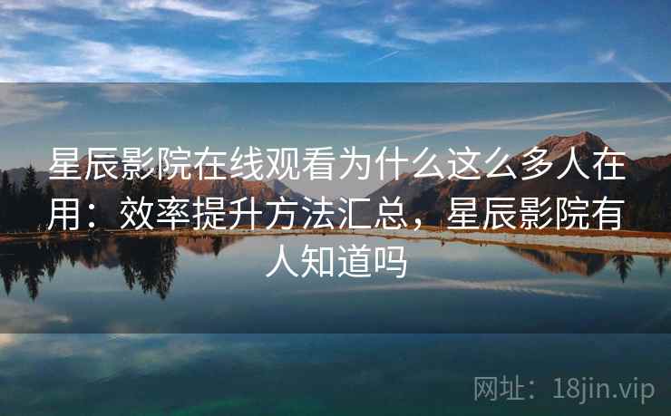 星辰影院在线观看为什么这么多人在用：效率提升方法汇总，星辰影院有人知道吗