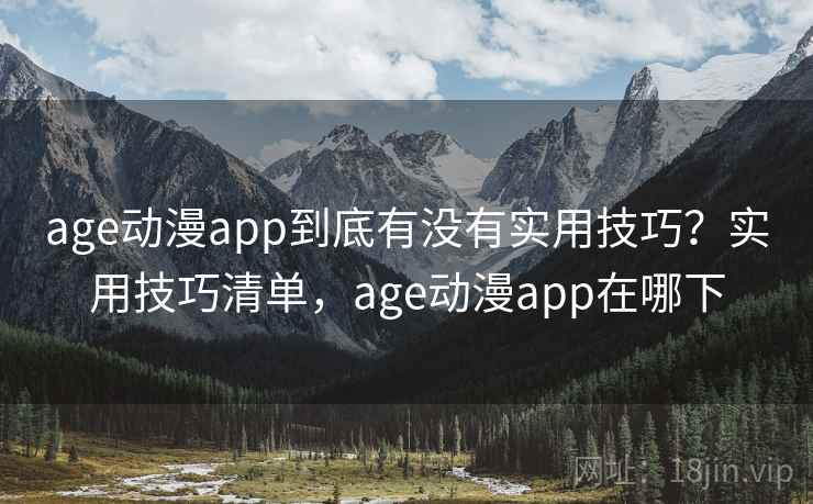 age动漫app到底有没有实用技巧？实用技巧清单，age动漫app在哪下